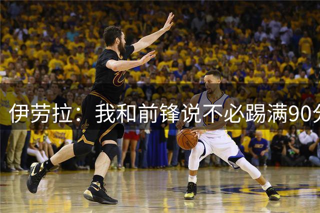 伊劳拉：我和前锋说不必踢满90分钟，累了会有人换你顶上
