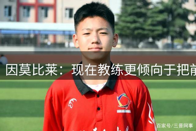 因莫比莱：现在教练更倾向于把前锋视为进攻组织者而非终结者
