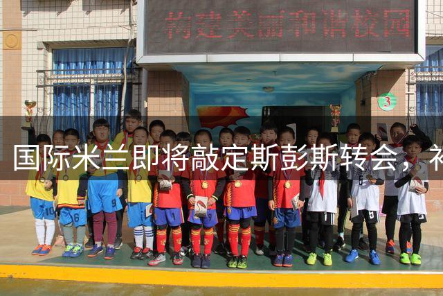 国际米兰即将敲定斯彭斯转会，补强边路实力