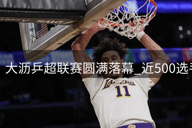 大沥乒超联赛圆满落幕 近500选手参与文体盛宴