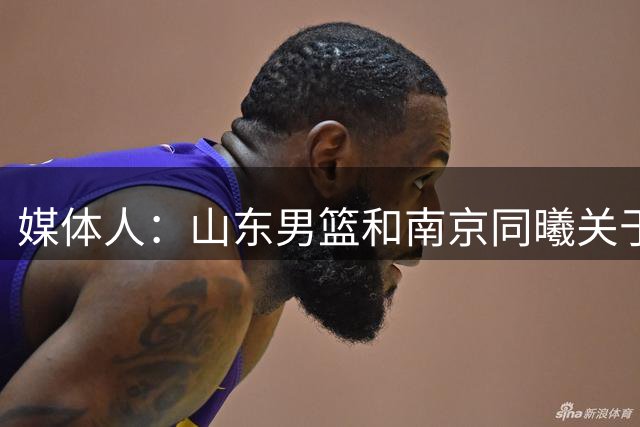 媒体人：山东男篮和南京同曦关于王岚嵚的谈判已经停止