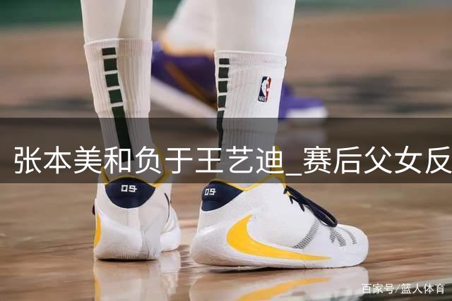 张本美和负于王艺迪 赛后父女反应引发思考