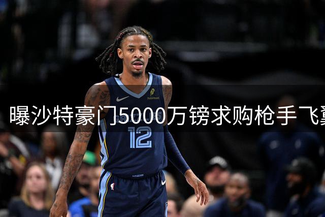 曝沙特豪门5000万镑求购枪手飞翼 或破队史卖人纪录