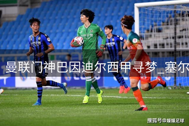 曼联门神巴因迪尔西甲寻梦 塞尔塔400万欧租转买锁定土耳其国脚