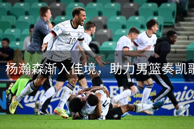 杨瀚森渐入佳境，助力男篮奏凯歌