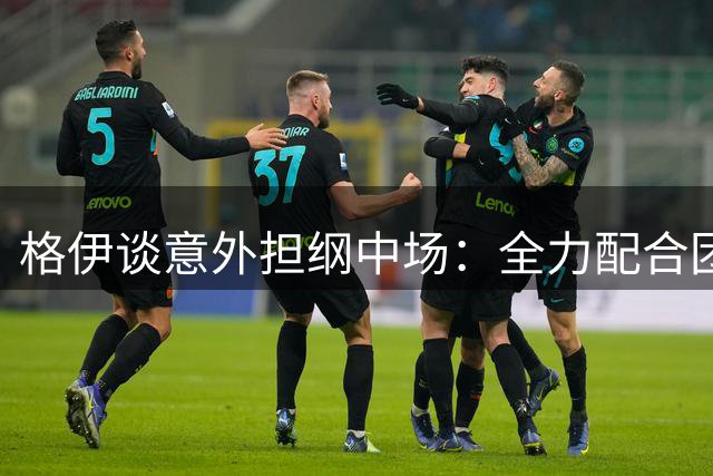 格伊谈意外担纲中场：全力配合团队需求是首要考量