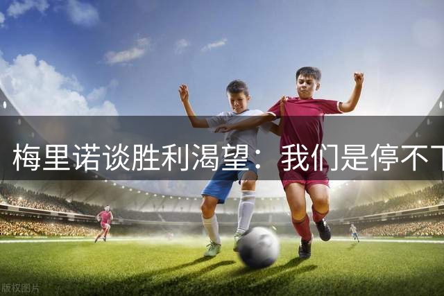 梅里诺谈胜利渴望：我们是停不下来的赢家