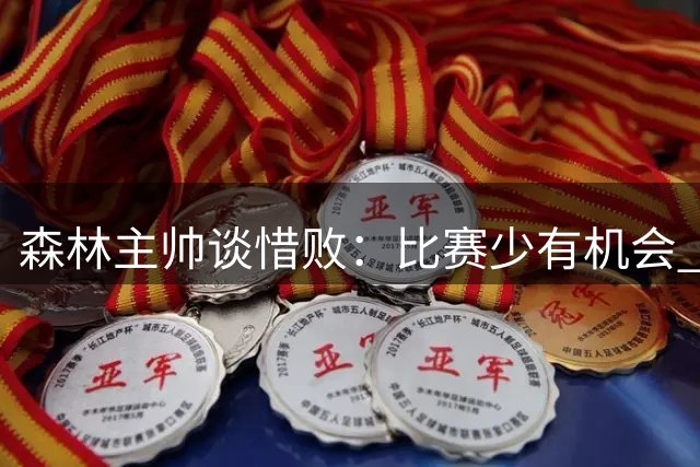 森林主帅谈惜败：比赛少有机会 结果令人遗憾