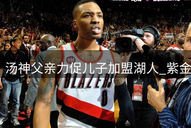 汤神父亲力促儿子加盟湖人 紫金军团或调整引援策略
