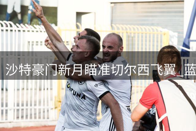沙特豪门新月瞄准切尔西飞翼 蓝军标价达1亿英镑