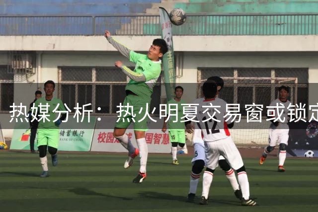 热媒分析：热火明夏交易窗或锁定顶级得分手