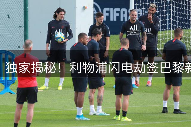 独家揭秘！利物浦闪电劫签巴黎新星 夏窗神操作震惊欧洲足坛