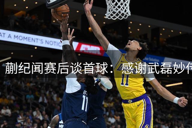 蒯纪闻赛后谈首球：感谢武磊妙传 坦言体能状态待提升