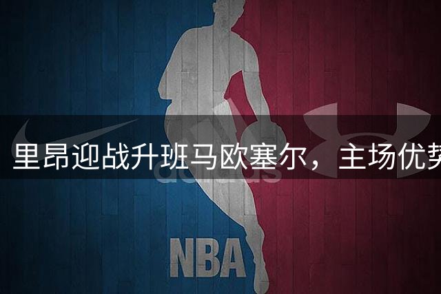 里昂迎战升班马欧塞尔，主场优势能否延续