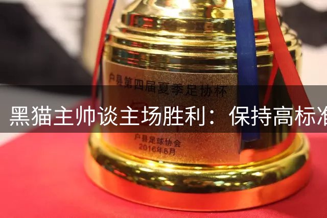 黑猫主帅谈主场胜利：保持高标准是制胜关键